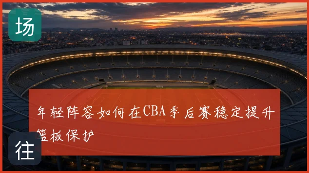 年轻阵容如何在CBA季后赛稳定提升篮板保护