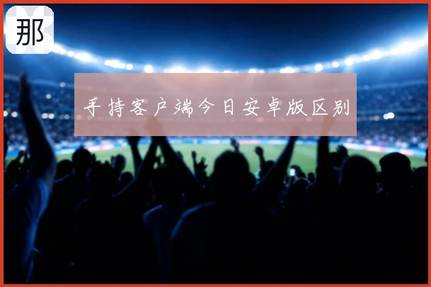 手持客户端今日安卓版区别